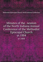 Minutes of the . session of the North Indiana Annual Conference of the Methodist Episcopal Church. yr.1884