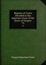 Reports of Cases Decided in the Supreme Court of the State of Oregon. 73
