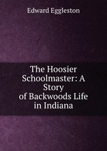 The Hoosier Schoolmaster: A Story of Backwoods Life in Indiana