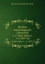 Berliner entomologische Zeitschrift. v. 6 1862 Index v. 1-6 1857-62