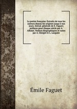 La posie franaise. Extraits de tous les auteurs depuis les origines jusqu` nos jours. Introd. gnrale de E. Faguet; prfaces pour chaque sicle par A. Albalat. Notices biographiques et notes par A. Glorget et L. Larguier