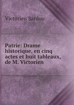 Patrie: Drame historique, en cinq actes et huit tableaux, de M. Victorien