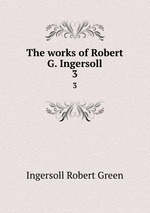 The works of Robert G. Ingersoll. 3