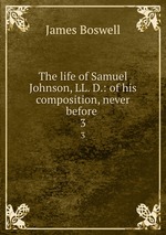 The life of Samuel Johnson, LL. D.: of his composition, never before .. 3