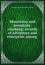 Mountains and mountain-climbing: records of adventure and enterprise among