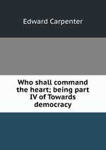 Who shall command the heart; being part IV of Towards democracy