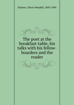 The poet at the breakfast-table, his talks with his fellow-boarders and the reader