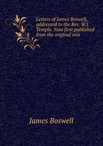 Letters of James Boswell, addressed to the Rev. W.J. Temple. Now first published from the original mss