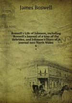 Boswell`s Life of Johnson, including Boswell`s Journal of a tour of the Hebrides, and Johnson`s Diary of A journal into North Wales. 6