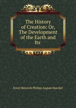 The History of Creation: Or, The Development of the Earth and Its