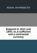 England in 1815 and 1845; or, A sufficient and a contracted currency