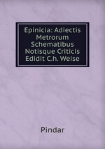 Epinicia: Adiectis Metrorum Schematibus Notisque Criticis Edidit C.h. Weise