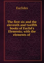 The first six and the eleventh and twelfth books of Euclid`s Elements; with the elements of