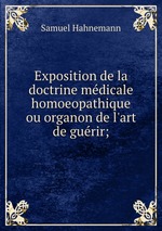 Exposition de la doctrine mdicale homoeopathique ou organon de l`art de gurir;