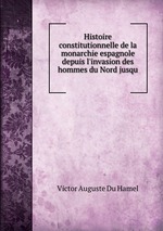 Histoire constitutionnelle de la monarchie espagnole depuis l`invasion des hommes du Nord jusqu
