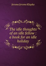The idle thoughts of an idle fellow : a book for an idle holiday