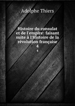 Histoire du consulat et de l`empire: faisant suite l`Histoire de la rvolution franaise. 4