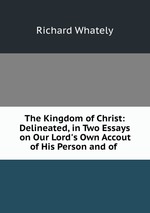 The Kingdom of Christ: Delineated, in Two Essays on Our Lord`s Own Accout of His Person and of