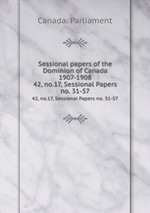 Sessional papers of the Dominion of Canada 1907-1908. 42, no.17, Sessional Papers no. 31-57