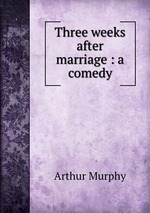 Three weeks after marriage : a comedy