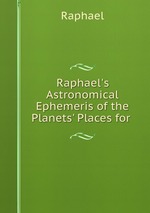Raphael`s Astronomical Ephemeris of the Planets` Places for