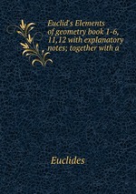 Euclid`s Elements of geometry book 1-6, 11,12 with explanatory notes; together with a