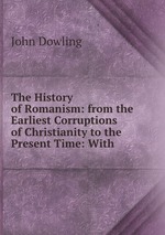 The History of Romanism: from the Earliest Corruptions of Christianity to the Present Time: With