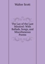 The Lay of the Last Minstrel: With Ballads, Songs, and Miscellaneous Poems