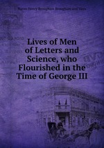 Lives of Men of Letters and Science, who Flourished in the Time of George III