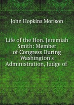 Life of the Hon. Jeremiah Smith: Member of Congress During Washington`s Administration, Judge of