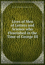 Lives of Men of Letters and Science who Flourished in the Time of George III