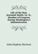 Life of the Hon. Jeremiah Smith: LL. D., Member of Congress During Washington`s Administration