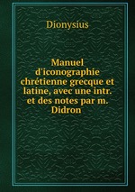 Manuel d`iconographie chrtienne grecque et latine, avec une intr. et des notes par m. Didron