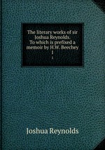 The literary works of sir Joshua Reynolds. To which is prefixed a memoir by H.W. Beechey. 1
