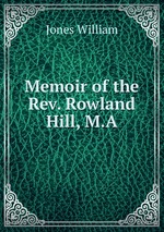 Memoir of the Rev. Rowland Hill, M.A