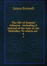 The life of Samuel Johnson . including A journal of his tour to the Hebrides. To which are .. 6