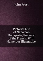 Pictorial Life of Napoleon Bonaparte, Emperor of the French: With Numerous Illustrative