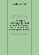 The pope`s supremacy. To which are added a Sypopsis of the treatise; and two complete indexes