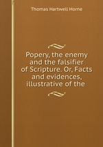 Popery, the enemy and the falsifier of Scripture. Or, Facts and evidences, illustrative of the