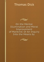On the Mental Illumination and Moral Improvement of Mankind; Or An Inquiry Into the Means by