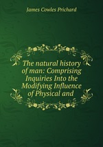 The natural history of man: Comprising Inquiries Into the Modifying Influence of Physical and