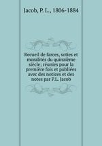 Recueil de farces, soties et moralits du quinzime sicle; runies pour la premire fois et publies avec des notices et des notes par P.L. Jacob