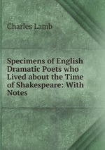 Specimens of English Dramatic Poets who Lived about the Time of Shakespeare: With Notes