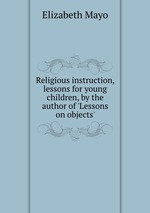 Religious instruction, lessons for young children, by the author of `Lessons on objects`