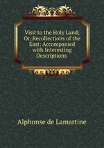 Visit to the Holy Land; Or, Recollections of the East: Accompanied with Interesting Descriptions