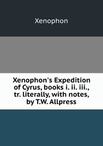 Xenophon`s Expedition of Cyrus, books i. ii. iii., tr. literally, with notes, by T.W. Allpress