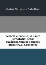 Selecta e Catullo, in usum juventutis: notas quasdam Anglice scriptas, adjecit G.G. Cookesley