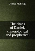 The times of Daniel, chronological and prophetical