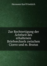 Zur Rechtertigung der chtheit des erhaltenen Briefwechsels zwischen Cicero und m. Brutus