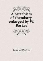 A catechism of chemistry, enlarged by W. Barker